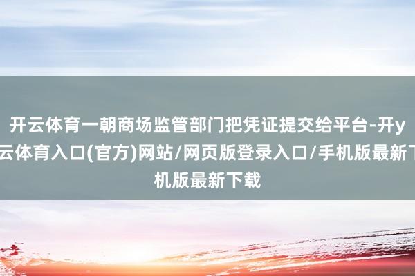 开云体育一朝商场监管部门把凭证提交给平台-开yun云体育入口(官方)网站/网页版登录入口/手机版最新下载