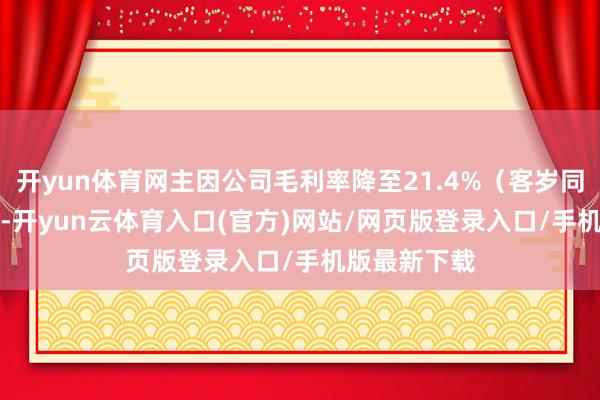 开yun体育网主因公司毛利率降至21.4%（客岁同时22.7%）-开yun云体育入口(官方)网站/网页版登录入口/手机版最新下载