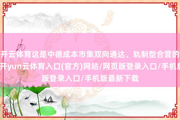 开云体育这是中德成本市集双向通达、轨制型合营的弥留阻挠-开yun云体育入口(官方)网站/网页版登录入口/手机版最新下载