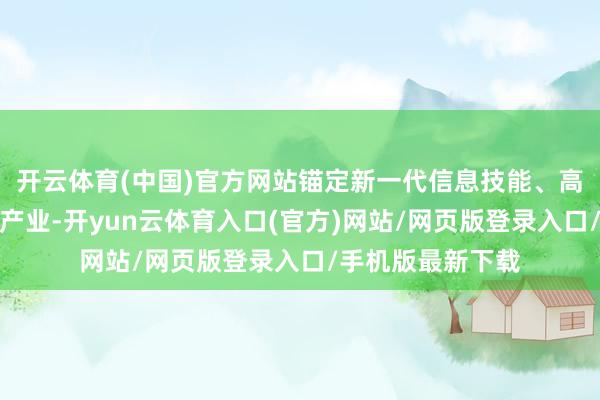 开云体育(中国)官方网站锚定新一代信息技能、高端装备两个主导产业-开yun云体育入口(官方)网站/网页版登录入口/手机版最新下载