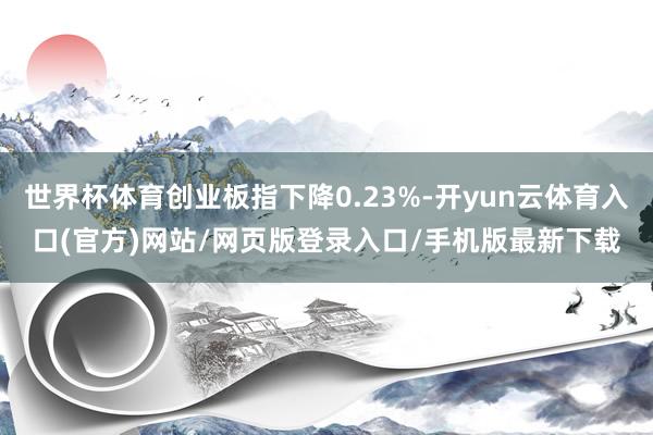 世界杯体育创业板指下降0.23%-开yun云体育入口(官方)网站/网页版登录入口/手机版最新下载