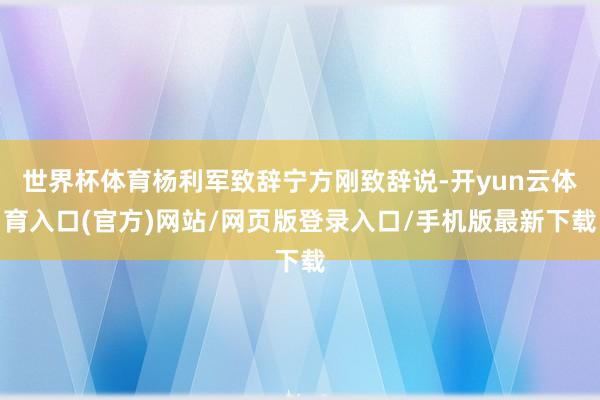 世界杯体育杨利军致辞宁方刚致辞说-开yun云体育入口(官方)网站/网页版登录入口/手机版最新下载