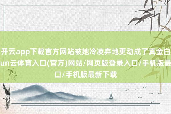开云app下载官方网站被她冷凌弃地更动成了真金白银-开yun云体育入口(官方)网站/网页版登录入口/手机版最新下载
