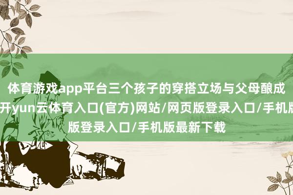体育游戏app平台三个孩子的穿搭立场与父母酿成显著对比-开yun云体育入口(官方)网站/网页版登录入口/手机版最新下载
