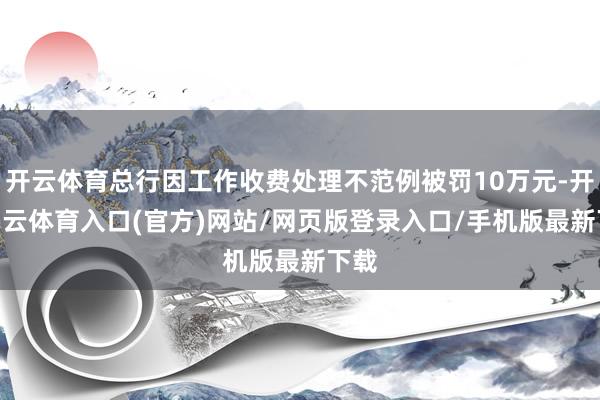 开云体育总行因工作收费处理不范例被罚10万元-开yun云体育入口(官方)网站/网页版登录入口/手机版最新下载