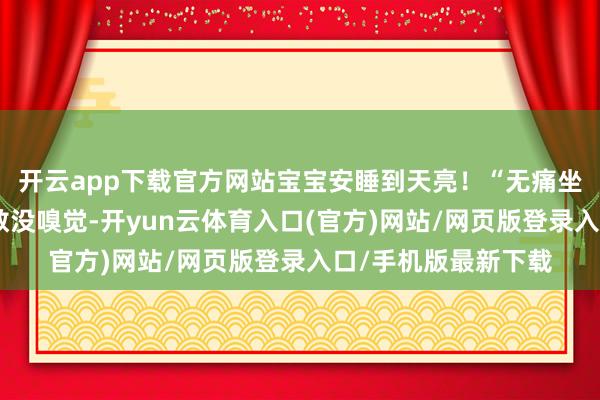 开云app下载官方网站宝宝安睡到天亮！“无痛坐褥”真相：不是悉数没嗅觉-开yun云体育入口(官方)网站/网页版登录入口/手机版最新下载