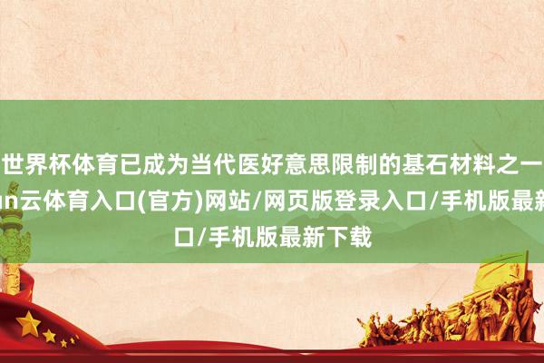 世界杯体育已成为当代医好意思限制的基石材料之一-开yun云体育入口(官方)网站/网页版登录入口/手机版最新下载
