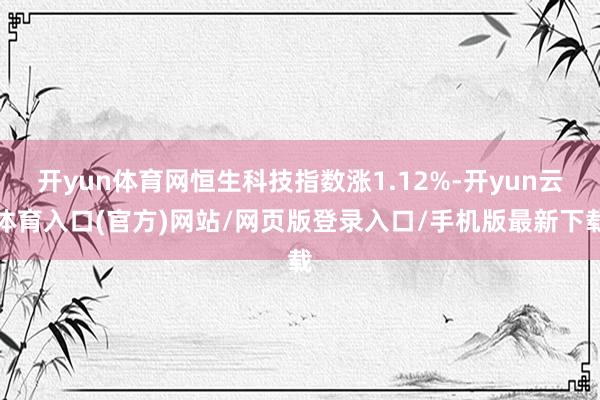 开yun体育网恒生科技指数涨1.12%-开yun云体育入口(官方)网站/网页版登录入口/手机版最新下载