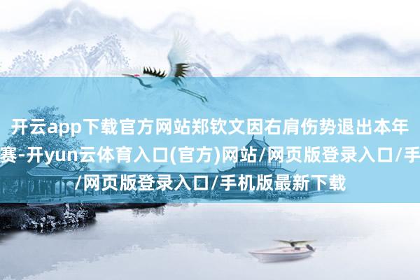 开云app下载官方网站郑钦文因右肩伤势退出本年武汉网球公开赛-开yun云体育入口(官方)网站/网页版登录入口/手机版最新下载