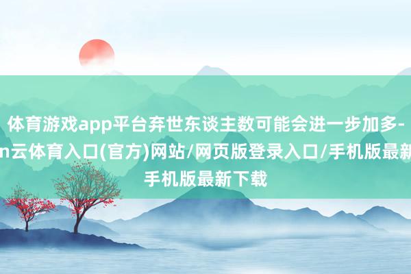 体育游戏app平台弃世东谈主数可能会进一步加多-开yun云体育入口(官方)网站/网页版登录入口/手机版最新下载