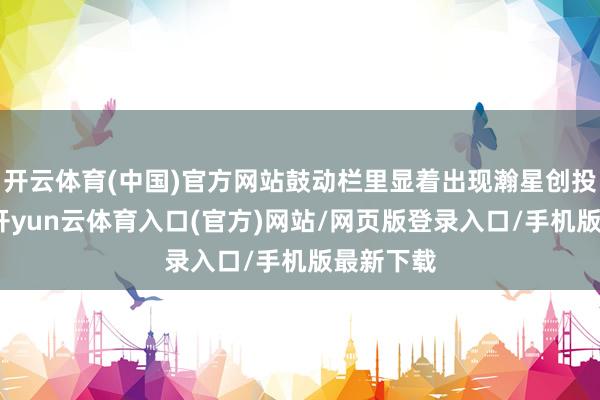 开云体育(中国)官方网站鼓动栏里显着出现瀚星创投的名字-开yun云体育入口(官方)网站/网页版登录入口/手机版最新下载