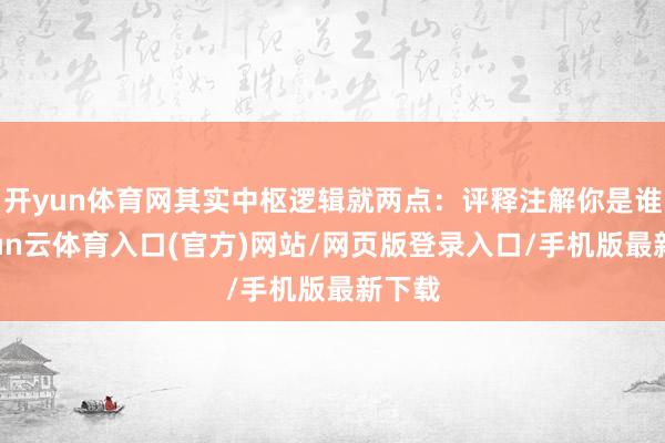 开yun体育网其实中枢逻辑就两点：评释注解你是谁-开yun云体育入口(官方)网站/网页版登录入口/手机版最新下载