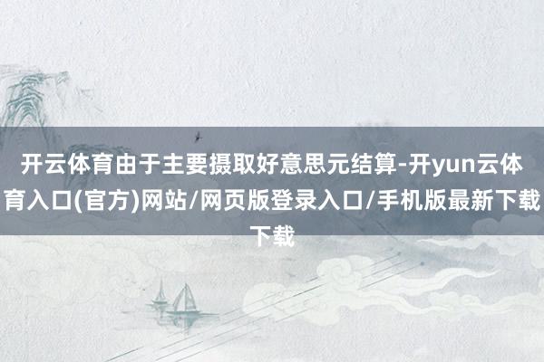 开云体育由于主要摄取好意思元结算-开yun云体育入口(官方)网站/网页版登录入口/手机版最新下载