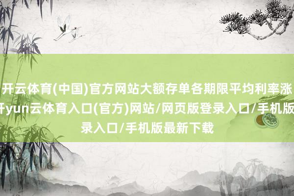 开云体育(中国)官方网站大额存单各期限平均利率涨跌不一-开yun云体育入口(官方)网站/网页版登录入口/手机版最新下载