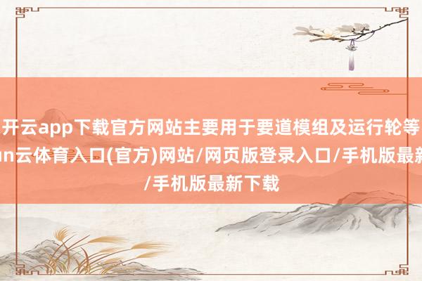 开云app下载官方网站主要用于要道模组及运行轮等-开yun云体育入口(官方)网站/网页版登录入口/手机版最新下载