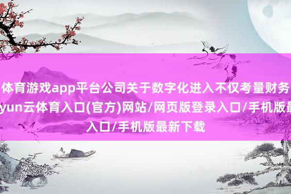 体育游戏app平台公司关于数字化进入不仅考量财务通告-开yun云体育入口(官方)网站/网页版登录入口/手机版最新下载