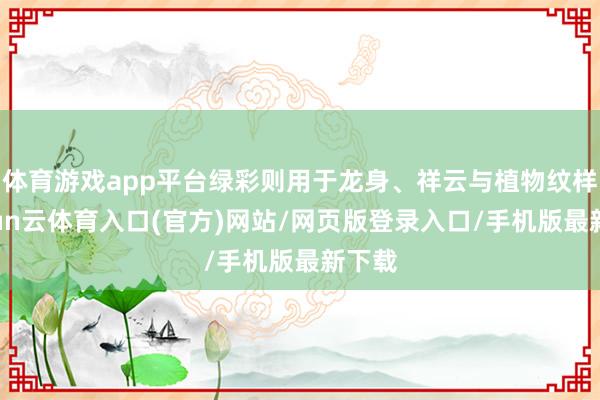 体育游戏app平台绿彩则用于龙身、祥云与植物纹样-开yun云体育入口(官方)网站/网页版登录入口/手机版最新下载