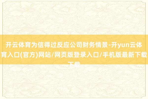 开云体育为信得过反应公司财务情景-开yun云体育入口(官方)网站/网页版登录入口/手机版最新下载