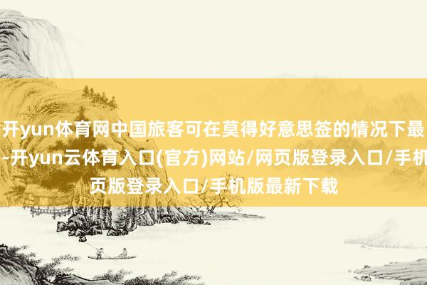 开yun体育网中国旅客可在莫得好意思签的情况下最多停留14天-开yun云体育入口(官方)网站/网页版登录入口/手机版最新下载