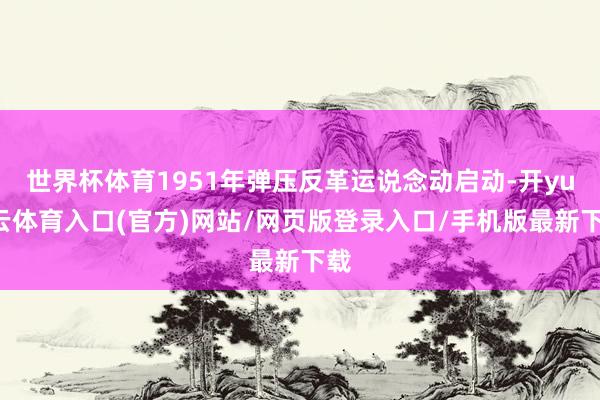 世界杯体育1951年弹压反革运说念动启动-开yun云体育入口(官方)网站/网页版登录入口/手机版最新下载