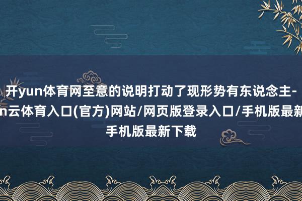 开yun体育网至意的说明打动了现形势有东说念主-开yun云体育入口(官方)网站/网页版登录入口/手机版最新下载