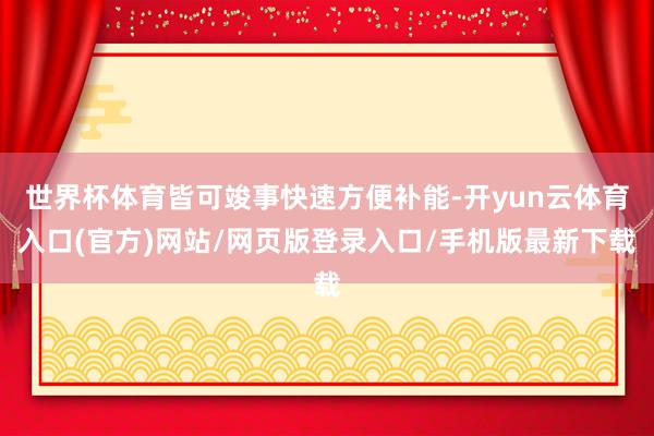 世界杯体育皆可竣事快速方便补能-开yun云体育入口(官方)网站/网页版登录入口/手机版最新下载