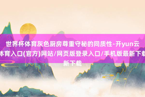 世界杯体育灰色厨房尊重守秘的同质性-开yun云体育入口(官方)网站/网页版登录入口/手机版最新下载