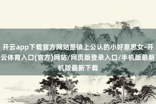 开云app下载官方网站是镇上公认的小好意思女-开yun云体育入口(官方)网站/网页版登录入口/手机版最新下载