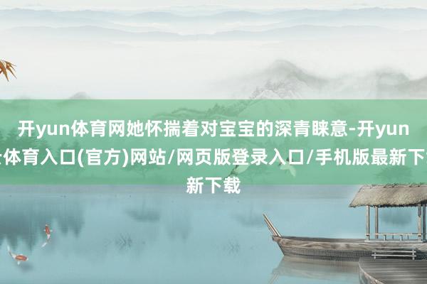 开yun体育网她怀揣着对宝宝的深青睐意-开yun云体育入口(官方)网站/网页版登录入口/手机版最新下载