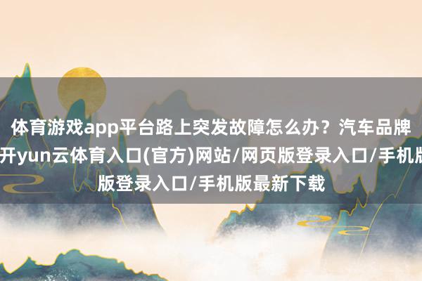 体育游戏app平台路上突发故障怎么办？汽车品牌精确反映-开yun云体育入口(官方)网站/网页版登录入口/手机版最新下载