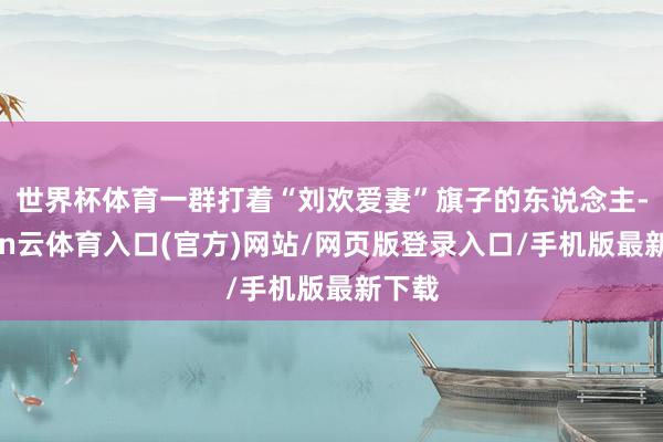 世界杯体育一群打着“刘欢爱妻”旗子的东说念主-开yun云体育入口(官方)网站/网页版登录入口/手机版最新下载