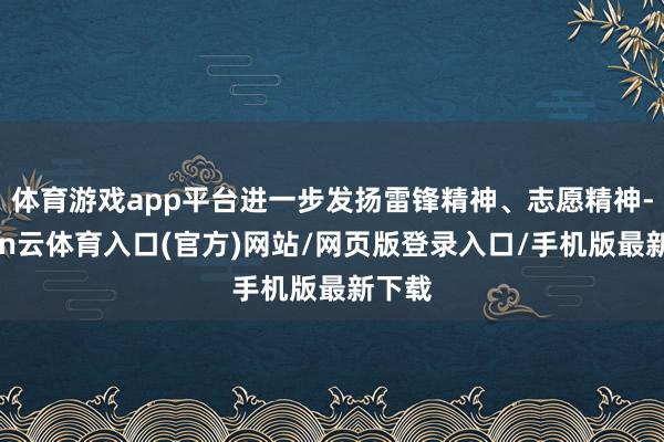 体育游戏app平台进一步发扬雷锋精神、志愿精神-开yun云体育入口(官方)网站/网页版登录入口/手机版最新下载