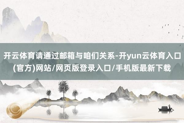 开云体育请通过邮箱与咱们关系-开yun云体育入口(官方)网站/网页版登录入口/手机版最新下载