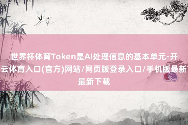 世界杯体育 Token是AI处理信息的基本单元-开yun云体育入口(官方)网站/网页版登录入口/手机版最新下载