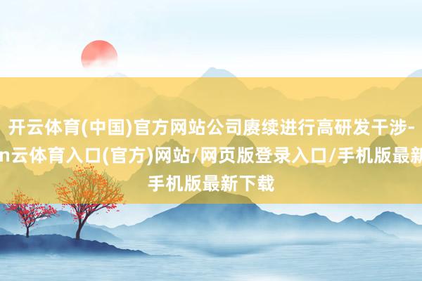 开云体育(中国)官方网站公司赓续进行高研发干涉-开yun云体育入口(官方)网站/网页版登录入口/手机版最新下载